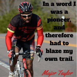 in a word I was a pioneer, and therefore had to blaze my own trail- Major Taylor.